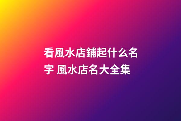 看風水店鋪起什么名字 風水店名大全集-第1張-店鋪起名-玄機派